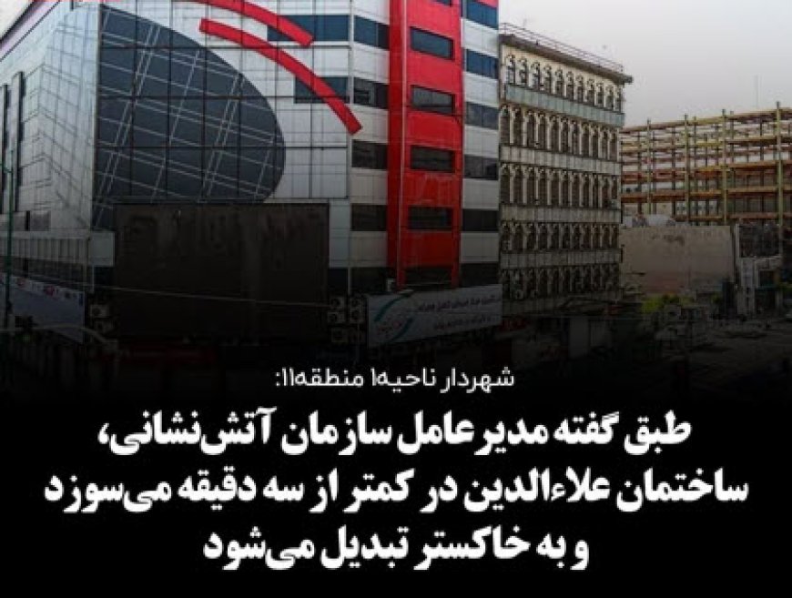 شهردار ناحیه۱ منطقه۱۱: به دلیل نمای غیرایمن علاءالدین در کمتر از ۳دقیقه می‌سوزد 